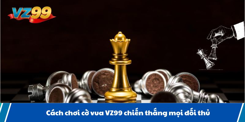 Cách chơi cờ vua VZ99 chiến thắng mọi đối thủ